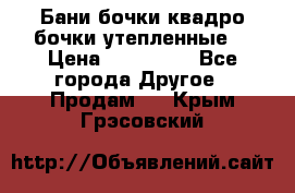 Бани бочки,квадро бочки,утепленные. › Цена ­ 145 000 - Все города Другое » Продам   . Крым,Грэсовский